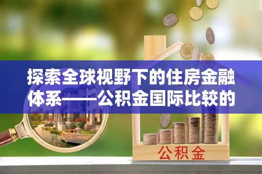牙克石探索全球视野下的住房金融体系——公积金国际比较的深度解析