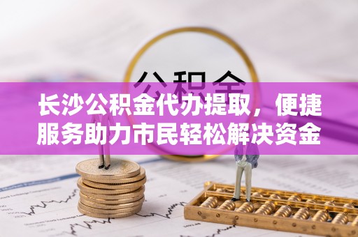 牙克石长沙公积金代办提取，便捷服务助力市民轻松解决资金需求