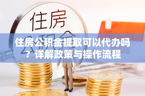 牙克石住房公积金提取可以代办吗？详解政策与操作流程