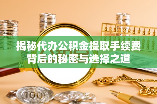 牙克石揭秘代办公积金提取手续费背后的秘密与选择之道