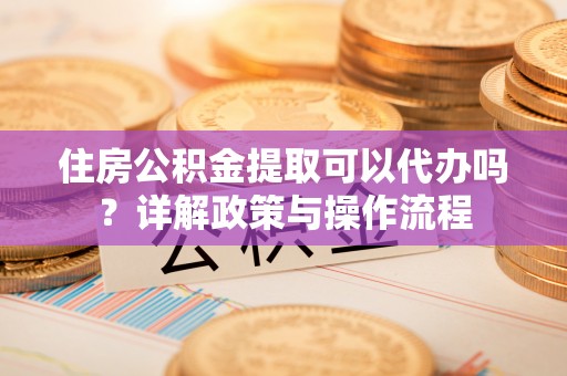 牙克石住房公积金提取可以代办吗？详解政策与操作流程