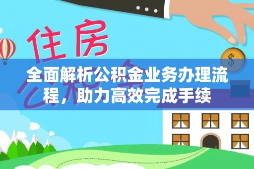 牙克石全面解析公积金业务办理流程，助力高效完成手续