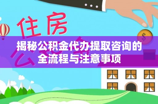 牙克石揭秘公积金代办提取咨询的全流程与注意事项