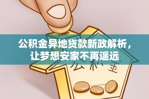 牙克石公积金异地贷款新政解析，让梦想安家不再遥远