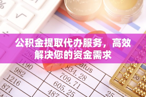 牙克石公积金提取代办服务，高效解决您的资金需求