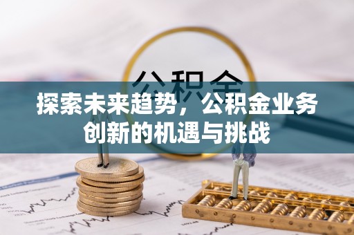 牙克石探索未来趋势，公积金业务创新的机遇与挑战