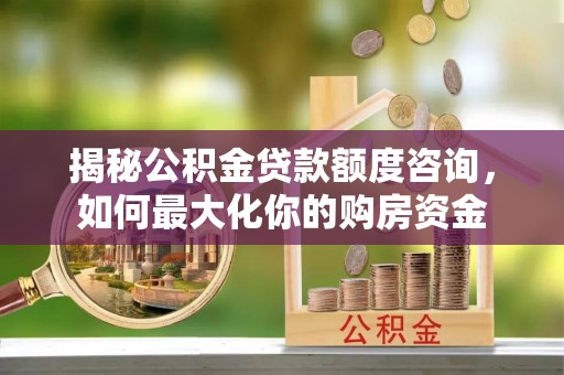 牙克石揭秘公积金贷款额度咨询，如何最大化你的购房资金