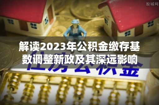牙克石解读2023年公积金缴存基数调整新政及其深远影响