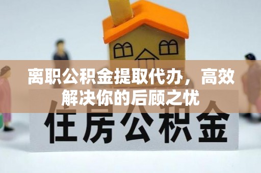 牙克石离职公积金提取代办，高效解决你的后顾之忧