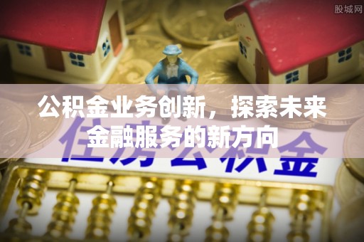 牙克石公积金业务创新，探索未来金融服务的新方向