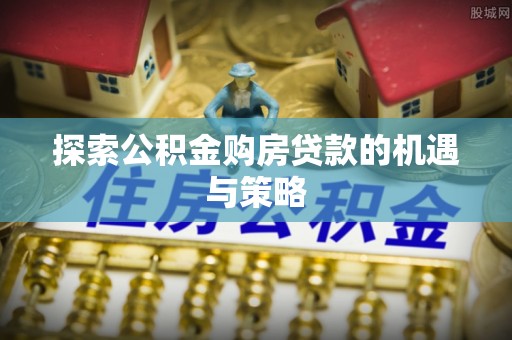 牙克石探索公积金购房贷款的机遇与策略
