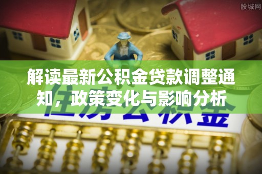 牙克石解读最新公积金贷款调整通知，政策变化与影响分析