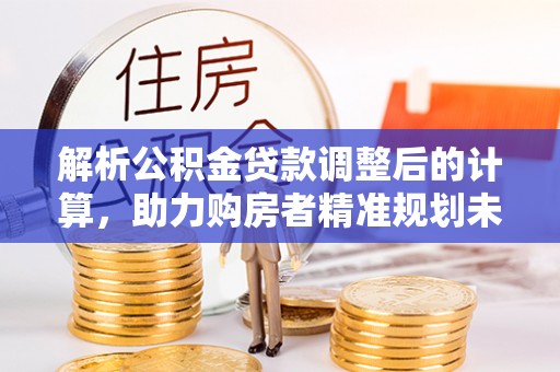 牙克石解析公积金贷款调整后的计算，助力购房者精准规划未来