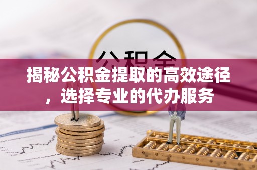 牙克石揭秘公积金提取的高效途径，选择专业的代办服务