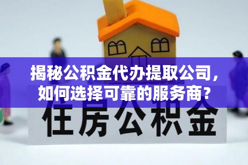 牙克石揭秘公积金代办提取公司，如何选择可靠的服务商？