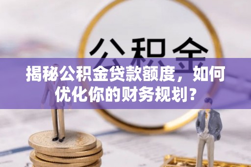 牙克石揭秘公积金贷款额度，如何优化你的财务规划？