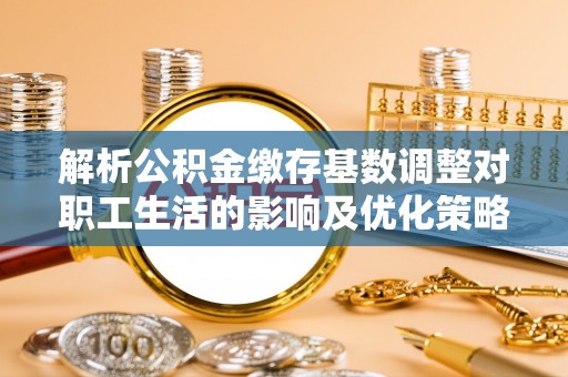 牙克石解析公积金缴存基数调整对职工生活的影响及优化策略