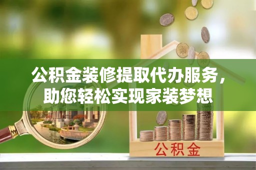 牙克石公积金装修提取代办服务，助您轻松实现家装梦想