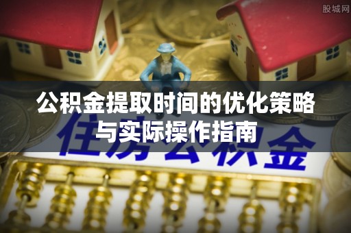 牙克石公积金提取时间的优化策略与实际操作指南