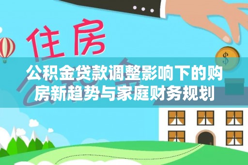 牙克石公积金贷款调整影响下的购房新趋势与家庭财务规划