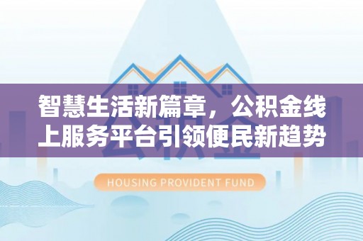牙克石智慧生活新篇章，公积金线上服务平台引领便民新趋势