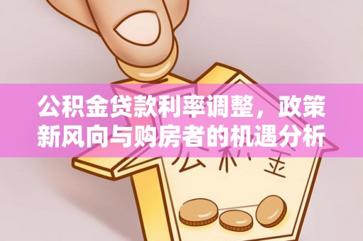 牙克石公积金贷款利率调整，政策新风向与购房者的机遇分析