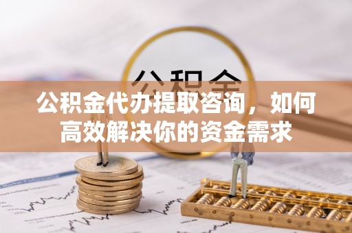 牙克石公积金代办提取咨询，如何高效解决你的资金需求