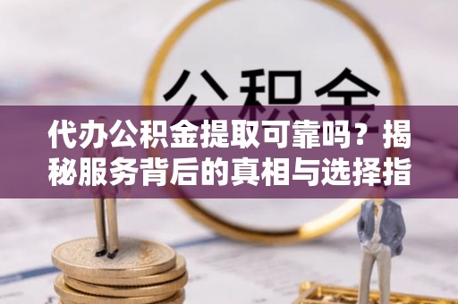 牙克石代办公积金提取可靠吗？揭秘服务背后的真相与选择指南