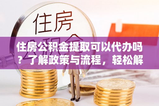 牙克石住房公积金提取可以代办吗？了解政策与流程，轻松解决你的疑问