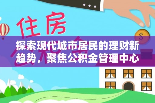 牙克石探索现代城市居民的理财新趋势，聚焦公积金管理中心的服务创新