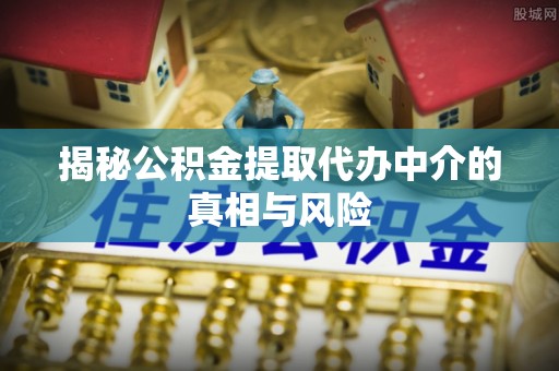 牙克石揭秘公积金提取代办中介的真相与风险