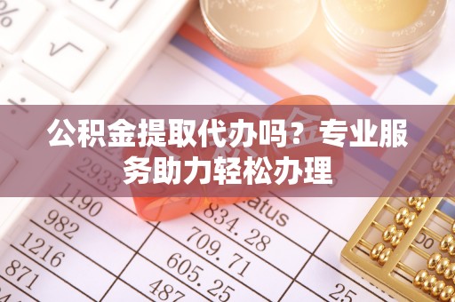 牙克石公积金提取代办吗？专业服务助力轻松办理