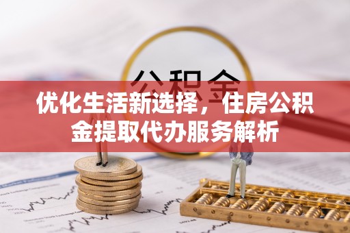 牙克石优化生活新选择，住房公积金提取代办服务解析