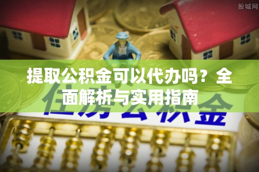 牙克石提取公积金可以代办吗？全面解析与实用指南