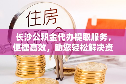 牙克石长沙公积金代办提取服务，便捷高效，助您轻松解决资金需求