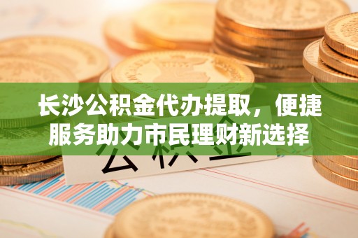 牙克石长沙公积金代办提取，便捷服务助力市民理财新选择