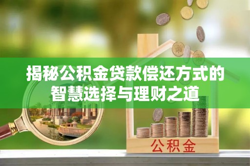 牙克石揭秘公积金贷款偿还方式的智慧选择与理财之道