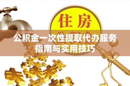 牙克石公积金一次性提取代办服务指南与实用技巧