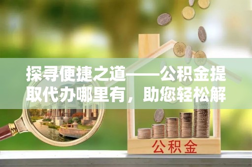 牙克石探寻便捷之道——公积金提取代办哪里有，助您轻松解决资金难题