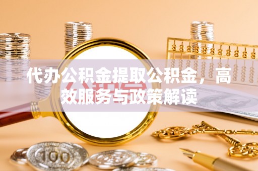 牙克石代办公积金提取公积金，高效服务与政策解读