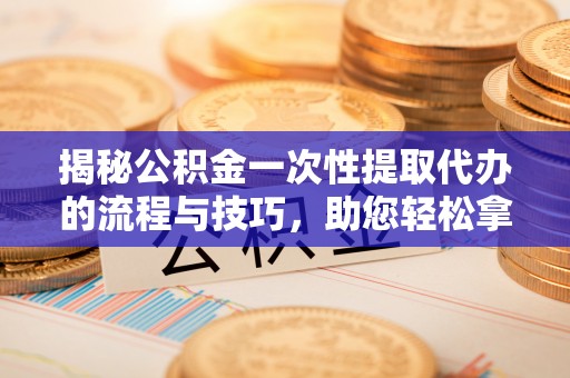 牙克石揭秘公积金一次性提取代办的流程与技巧，助您轻松拿钱！