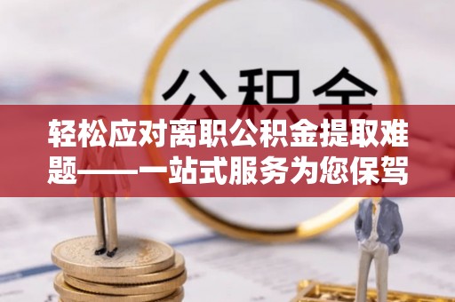 牙克石轻松应对离职公积金提取难题——一站式服务为您保驾护航