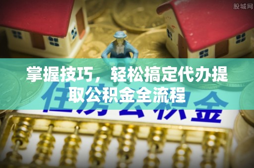 牙克石掌握技巧，轻松搞定代办提取公积金全流程