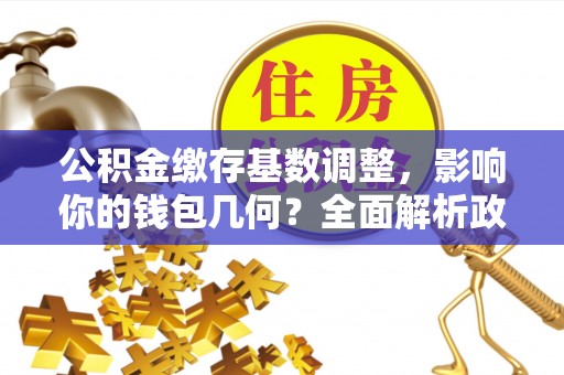 牙克石公积金缴存基数调整，影响你的钱包几何？全面解析政策与实际收益