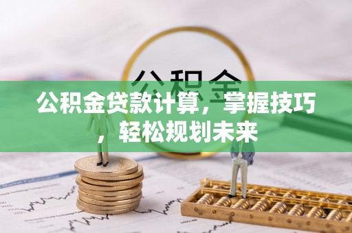 牙克石公积金贷款计算，掌握技巧，轻松规划未来
