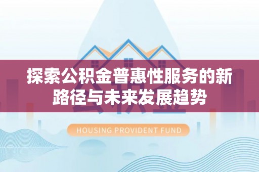 牙克石探索公积金普惠性服务的新路径与未来发展趋势