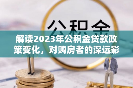 牙克石解读2023年公积金贷款政策变化，对购房者的深远影响