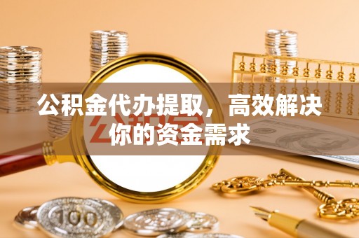 牙克石公积金代办提取，高效解决你的资金需求