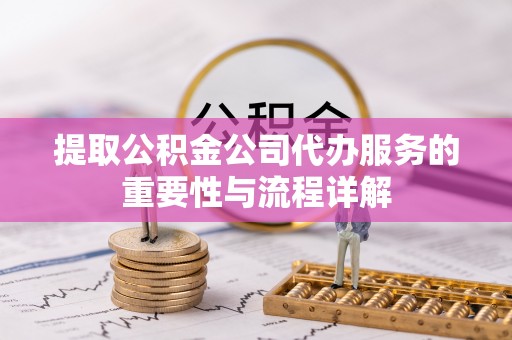 牙克石提取公积金公司代办服务的重要性与流程详解