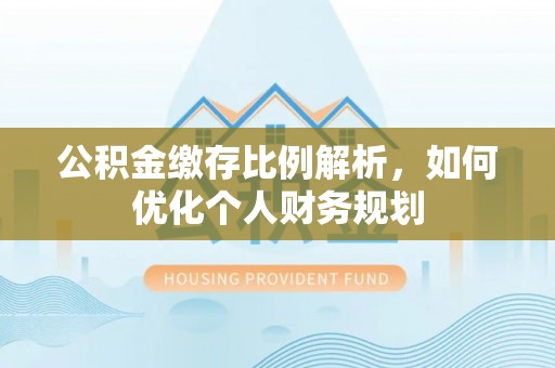 牙克石公积金缴存比例解析，如何优化个人财务规划